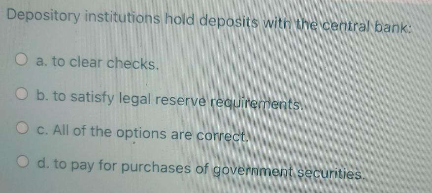Depository institutions hold deposits with the central bank: a. to clear checks. O b. to satisfy legal