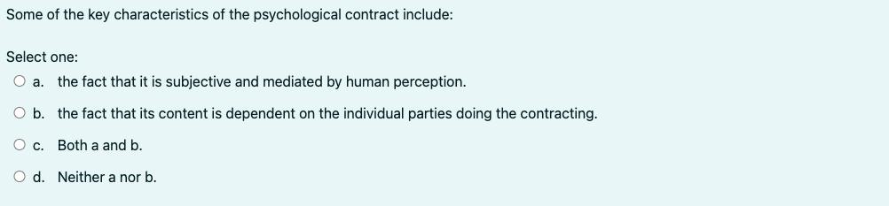 Some of the key characteristics of the psychological contract include: Select one: O a. the fact that it is