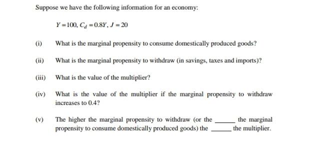Suppose we have the following information for an economy: Y = 100, C=0.8Y, J = 20 (i) (iii) (iv) (v) What is