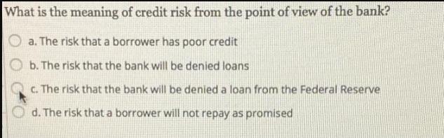 What is the meaning of credit risk from the point of view of the bank? a. The risk that a borrower has poor