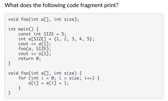 What does the following code fragment print? void foo(int a[], int size); int main() { Iconst int SIZE = 5;