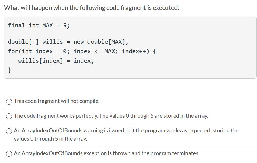 What will happen when the following code fragment is executed: final int MAX = 5; double[] willis = new