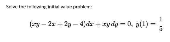 Solve the following initial value problem: (xy - 2x +2y-4)dx + xy dy = 0, y(1) 13 5 =