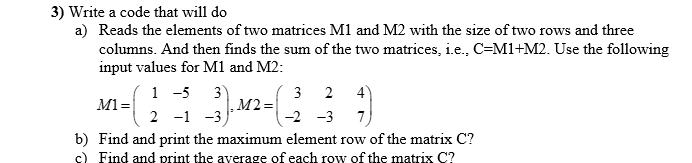 3) Write a code that will do a) Reads the elements of two matrices M1 and M2 with the size of two rows and