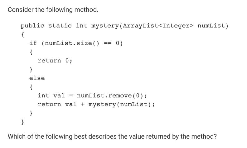 Consider the following method. public static int mystery (ArrayList numList) { } if (numList.size() { return