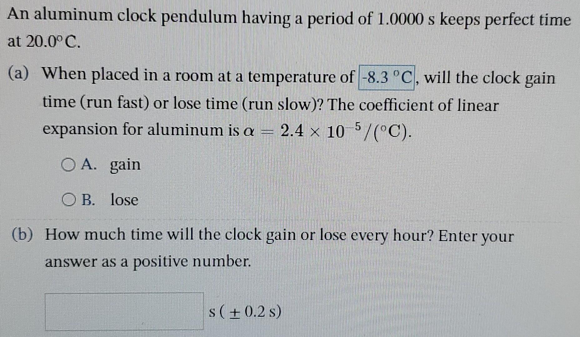 An aluminum clock pendulum having a period of 1.0000 s keeps perfect time at 20.0C. (a) When placed in a room