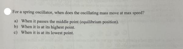 For a spring oscillator, when does the oscillating mass move at max speed? a) When it passes the middle point