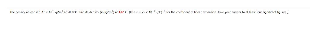 The density of lead is 1.13 x 104 kg/m at 20.0C. Find its density (in kg/m) at 142C. (Use a - 29 x 106 (C) 