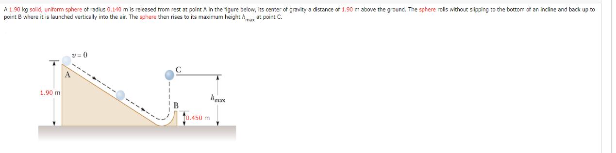 A 1.90 kg solid, uniform sphere of radius 0.140 m is released from rest at point A in the figure below, its