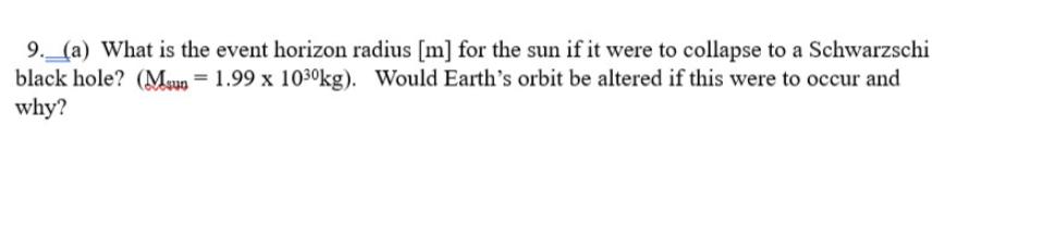 9. (a) What is the event horizon radius [m] for the sun if it were to collapse to a Schwarzschi black hole?