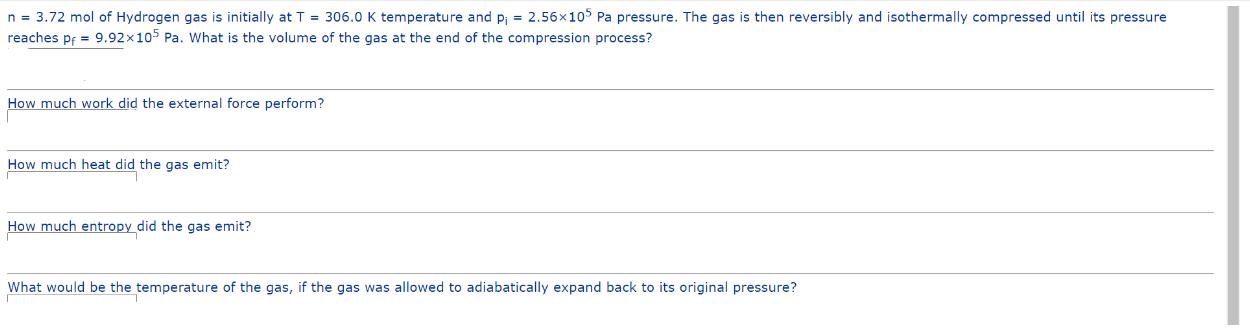 n = 3.72 mol of Hydrogen gas is initially at T = 306.0 K temperature and p = 2.56x105 Pa pressure. The gas is