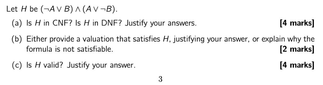 Let H be (A VB) A (AVB). (a) Is H in CNF? Is H in DNF? Justify your answers. [4 marks] (b) Either provide a