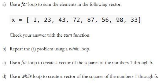 a) Use a for loop to sum the elements in the following vector: x = [1, 23, 43, 72, 87, 56, 98, 33] Check your