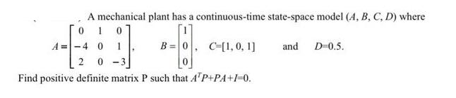 A mechanical plant has a continuous-time state-space model (A, B, C, D) where 10 0 B = A-4 0 1 2 0 -3 Find