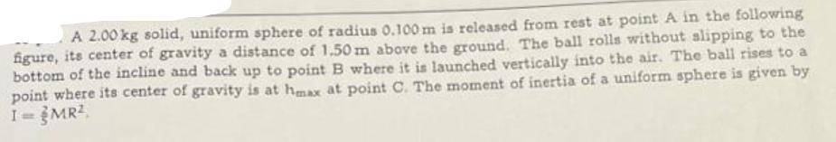 A 2.00 kg solid, uniform sphere of radius 0.100 m is released from rest at point A in the following figure,