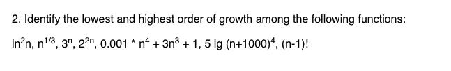 2. Identify the lowest and highest order of growth among the following functions: Inn, n1/3, 3n, 22n, 0.001 *