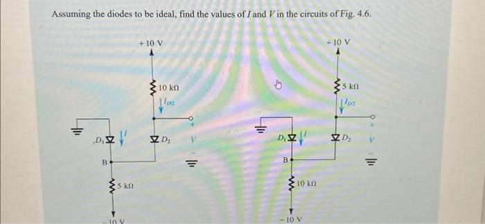 Assuming the diodes to be ideal, find the values of I and V in the circuits of Fig. 4.6. D. B 5 kn 10 V +10 V