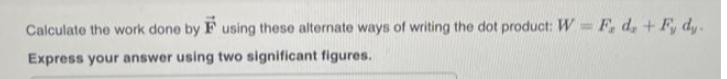 Calculate the work done by F using these alternate ways of writing the dot product: W=F, d. + F, dy. Express