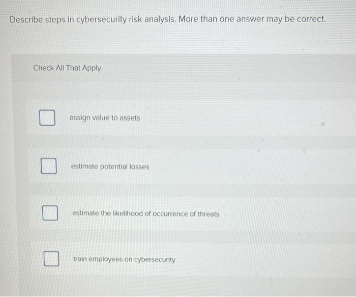 Describe steps in cybersecurity risk analysis. More than one answer may be correct. Check All That Apply