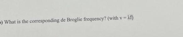 ) What is the corresponding de Broglie frequency? (with v=^f)