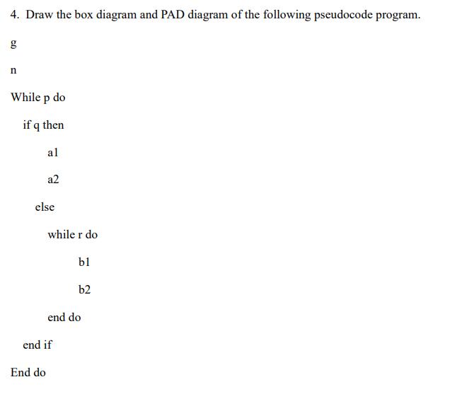 4. Draw the box diagram and PAD diagram of the following pseudocode program. g n While p do if q then al a2