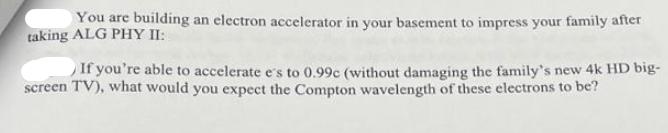 You are building an electron accelerator in your basement to impress your family after taking ALG PHY II: If