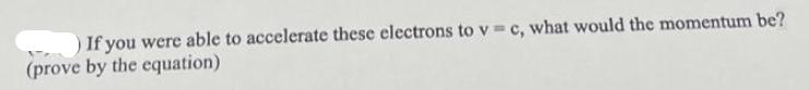 ) If you were able to accelerate these electrons to v=c, what would the momentum be? (prove by the equation)