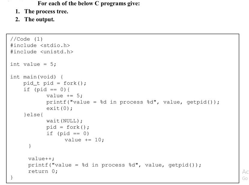 For each of the below C programs give: 1. The process tree. 2. The output. //Code (1) #include #include } int