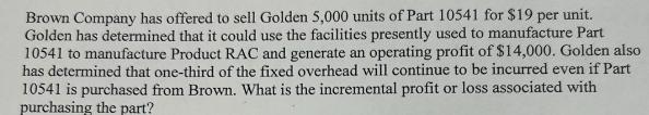 Brown Company has offered to sell Golden 5,000 units of Part 10541 for $19 per unit. Golden has determined