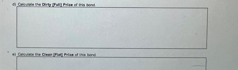 d) Calculate the Dirty [Full] Price of this bond. e) Calculate the Clean [Flat] Price of this bond.