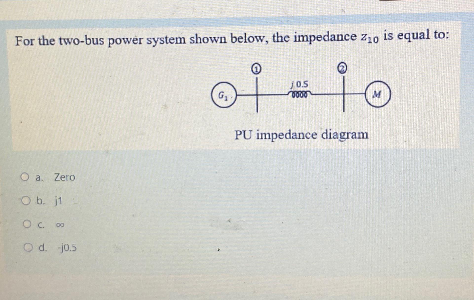 For the two-bus power system shown below, the impedance Z0 is equal to: oi-io PU impedance diagram O a. Zero