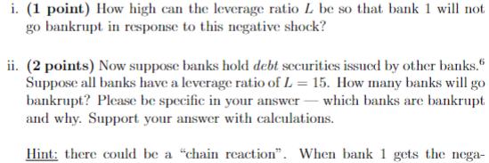 i. (1 point) How high can the leverage ratio L be so that bank 1 will not go bankrupt in response to this