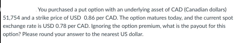 You purchased a put option with an underlying asset of CAD (Canadian dollars) 51,754 and a strike price of