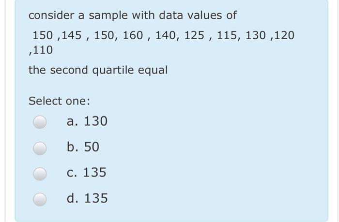 consider a sample with data values of 150,145, 150, 160, 140, 125, 115, 130,120 ,110 the second quartile