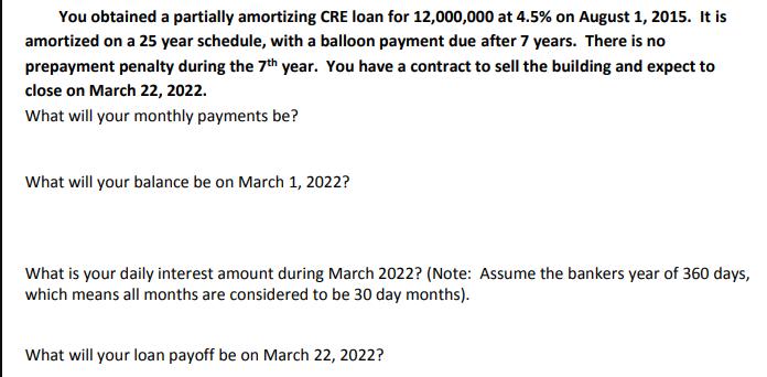 You obtained a partially amortizing CRE loan for 12,000,000 at 4.5% on August 1, 2015. It is amortized on a