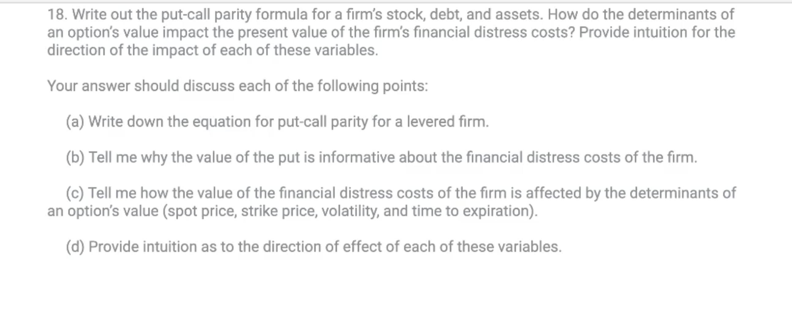18. Write out the put-call parity formula for a firm's stock, debt, and assets. How do the determinants of an