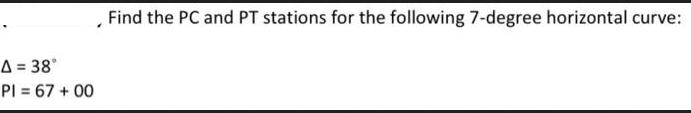 A = 38 PI = 67 +00 Find the PC and PT stations for the following 7-degree horizontal curve: