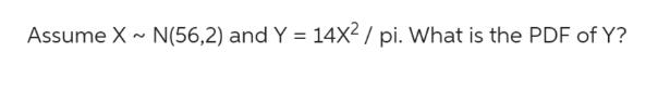 Assume X ~ N(56,2) and Y = 14X2/pi. What is the PDF of Y?