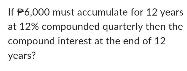 If $6,000 must accumulate for 12 years at 12% compounded quarterly then the compound interest at the end of