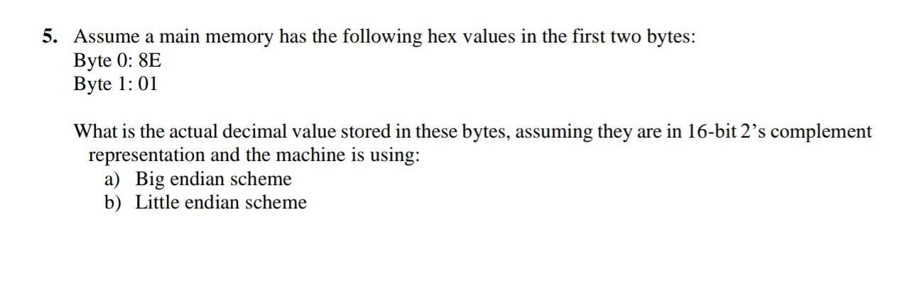 5. Assume a main memory has the following hex values in the first two bytes: Byte 0: 8E Byte 1: 01 What is