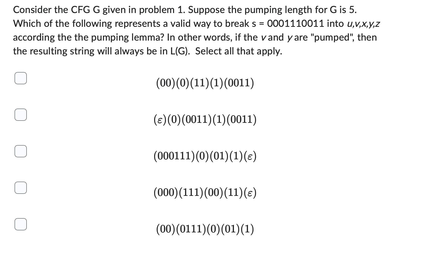 Consider the CFG G given in problem 1. Suppose the pumping length for G is 5. Which of the following