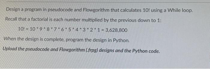 Design a program in pseudocode and Flowgorithm that calculates 10! using a While loop. Recall that a