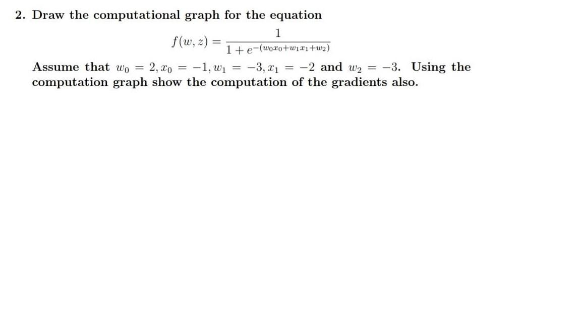 2. Draw the computational graph for the equation 1 f(w, z) 1+ e-(woro+wx1+w) Assume that wo 2, o 1, W = -3,