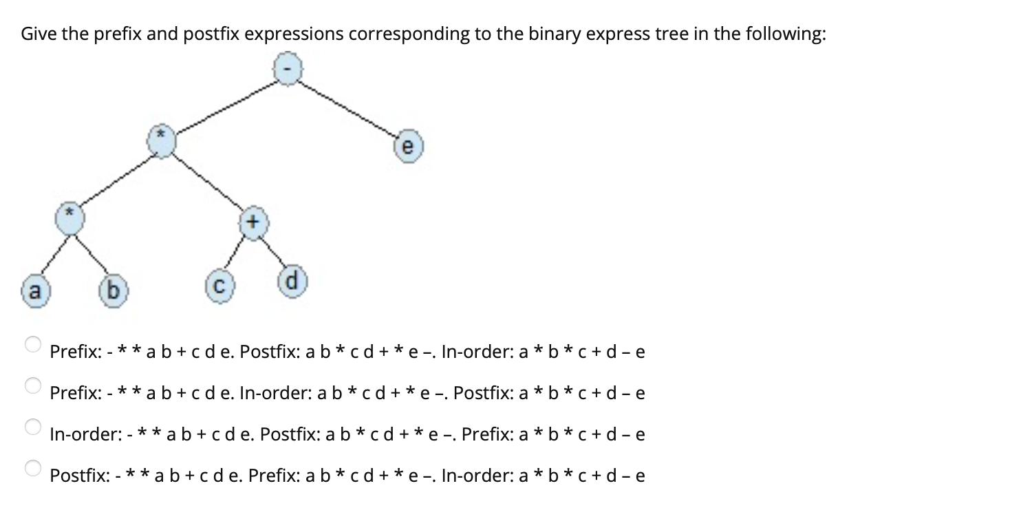 Give the prefix and postfix expressions corresponding to the binary express tree in the following: OO e