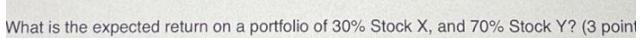 What is the expected return on a portfolio of 30% Stock X, and 70% Stock Y? (3 point