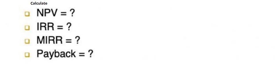Calculate NPV = ? IRR = ? MIRR = ? Payback = ?