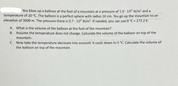 You blow up a balloon at the foot of a mountain at a pressure of 1.0-105 N/m and a temperature of 20 C. The