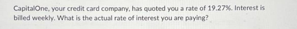 Capital One, your credit card company, has quoted you a rate of 19.27%. Interest is billed weekly. What is