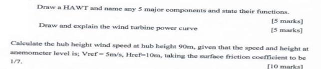 Draw a HAWT and name any 5 major components and state their functions. Draw and explain the wind turbine