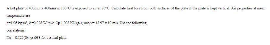 A hot plate of 400mm x 400mm at 100C is exposed to air at 20C. Calculate heat loss from both surfaces of the